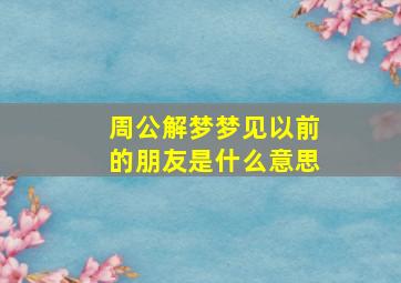 周公解梦梦见以前的朋友是什么意思,我梦见以前的朋友了什么意思