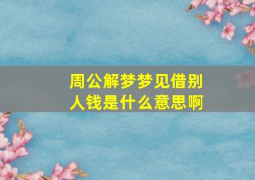 周公解梦梦见借别人钱是什么意思啊,周公解梦梦见借别人钱是什么意思啊