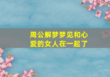 周公解梦梦见和心爱的女人在一起了,周公解梦梦见和心爱的女人在一起了啥意思