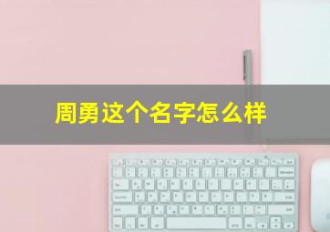 周勇这个名字怎么样,全国叫周勇的有多少人?