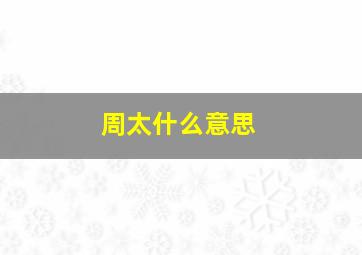 周太什么意思,周太吕还是周太程