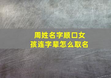 周姓名字顺口女孩连字辈怎么取名,姓周好听稀少的名字女孩大气爽朗的周姓取名