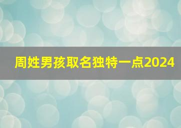 周姓男孩取名独特一点2024,周姓男孩取名独特一点2024