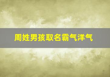 周姓男孩取名霸气洋气,周姓男孩最响亮的名字大全