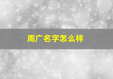 周广名字怎么样,周广健的名字怎么样