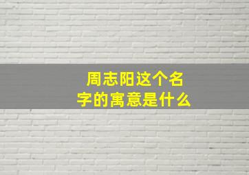 周志阳这个名字的寓意是什么,周志阳这个名字的寓意是什么呢