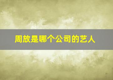 周放是哪个公司的艺人,周放是谁?