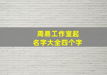 周易工作室起名字大全四个字,周易如何给公司起名易经里适合做公司名字大全