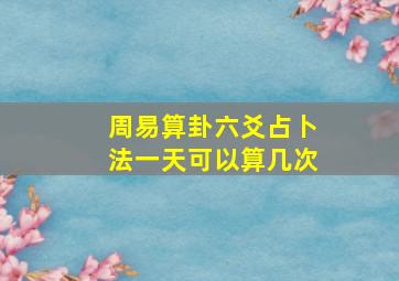 周易算卦六爻占卜法一天可以算几次,周易六爻占卦解卦指南