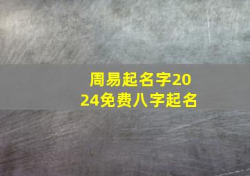 周易起名字2024免费八字起名,周易免费 起名字