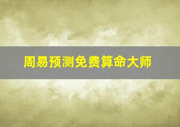 周易预测免费算命大师,周易算命请大师帮忙测算一下婚姻