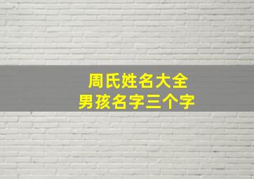 周氏姓名大全男孩名字三个字,周姓名字顺口 三个字