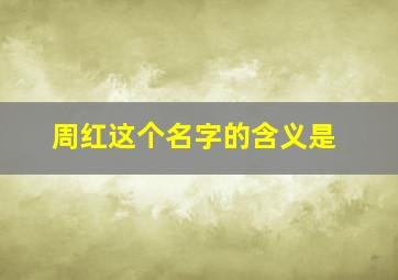 周红这个名字的含义是,周红名字的意义