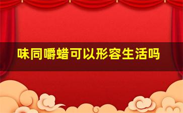 味同嚼蜡可以形容生活吗,味同嚼蜡可以形容吃东西吗