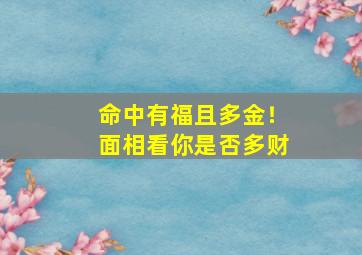 命中有福且多金！面相看你是否多财,面相有福是什么意思