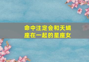 命中注定会和天蝎座在一起的星座女,注定会和天蝎座女结婚的星座