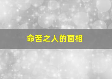 命苦之人的面相,命苦的人的特征