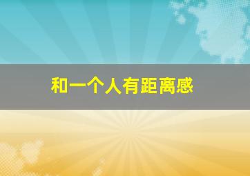 和一个人有距离感,和一个人有距离感是什么意思