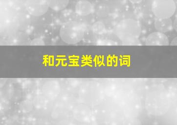 和元宝类似的词,和元宝类似的词语