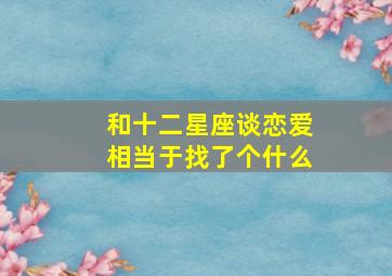 和十二星座谈恋爱相当于找了个什么,你知道和哪些星座恋爱