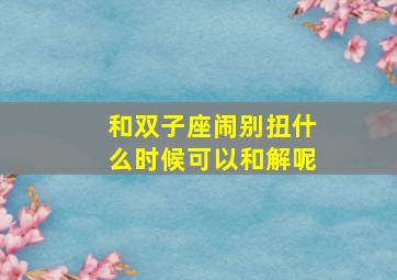 和双子座闹别扭什么时候可以和解呢,天蝎女和双子女吵架1年会和解吗