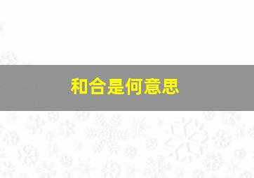 和合是何意思,“和”、“合”两字的区别