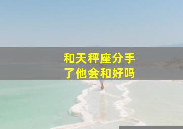 和天秤座分手了他会和好吗,他会挽留吗