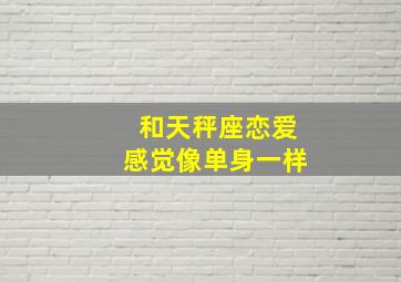 和天秤座恋爱感觉像单身一样,跟天秤座谈恋爱相当于找了个什么