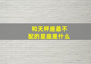 和天秤座最不配的星座是什么,天秤座跟哪个星座最合不来