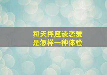 和天秤座谈恋爱是怎样一种体验,和天秤座谈恋爱会怎么样