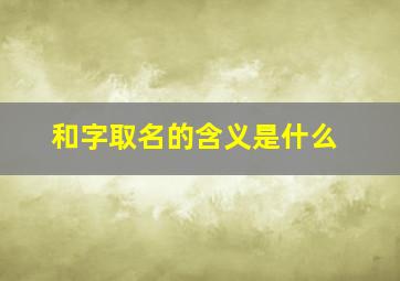 和字取名的含义是什么,和字取名字寓意