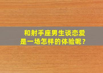 和射手座男生谈恋爱是一场怎样的体验呢？,跟射手座男生