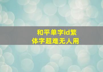 和平单字id繁体字超难无人用,和平单字id没人用过的2022