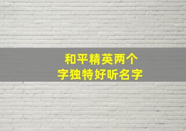 和平精英两个字独特好听名字,和平精英两个字名字大全霸气