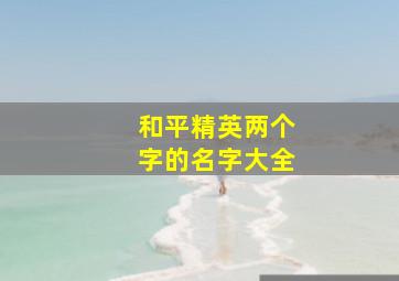 和平精英两个字的名字大全,和平精英两个字的名字大全霸气