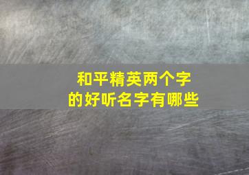 和平精英两个字的好听名字有哪些,和平精英两个字好听的昵称