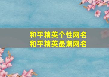 和平精英个性网名和平精英最潮网名,和平精英个性昵称大全