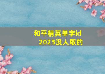 和平精英单字id2023没人取的,和平精英最新单字id2023