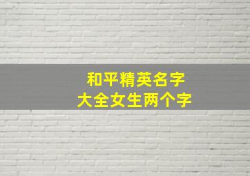 和平精英名字大全女生两个字,和平精英昵称名字女生有哪些