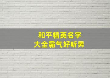 和平精英名字大全霸气好听男,和平精英的名字大全 霸气男