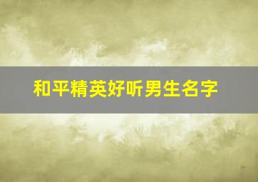 和平精英好听男生名字,和平精英男生的名字好听点的