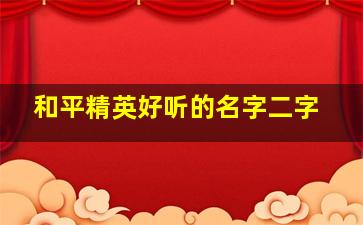 和平精英好听的名字二字,和平精英好听的二字昵称