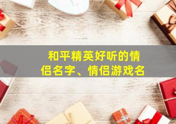 和平精英好听的情侣名字、情侣游戏名,和平精英好听的情侣名字带名字的