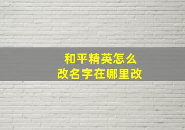 和平精英怎么改名字在哪里改,和平精英改名字在哪里改的