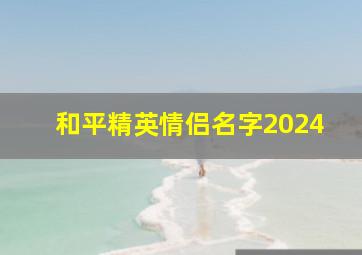 和平精英情侣名字2024,和平精英情侣名字2024年版