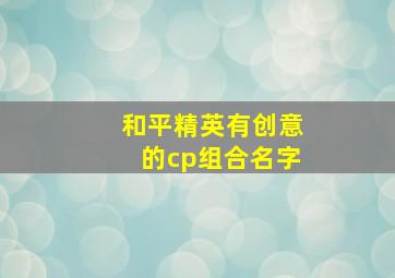 和平精英有创意的cp组合名字,和平cp名称