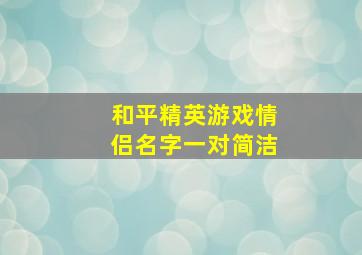 和平精英游戏情侣名字一对简洁,和平精英游戏情侣名字简短霸气