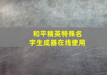 和平精英特殊名字生成器在线使用,和平精英名字大全霸气不带符号和平精英游戏网名大全