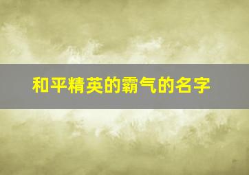 和平精英的霸气的名字,和平精英霸气的名字单字