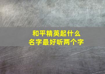 和平精英起什么名字最好听两个字,和平精英起什么名字最好听两个字女